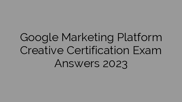 Google Marketing Platform Creative Certification Exam Answers 2023